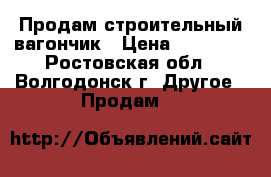 Продам строительный вагончик › Цена ­ 70 000 - Ростовская обл., Волгодонск г. Другое » Продам   